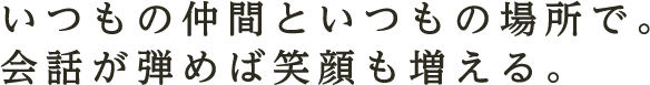 いつもの仲間といつもの場所で。会話が弾めば笑顔も増える。