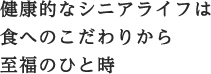 健康的なシニアライフは食へのこだわりから至福のひと時