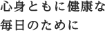 心身ともに健康な毎日のために